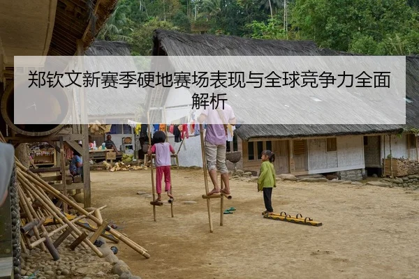 郑钦文新赛季硬地赛场表现与全球竞争力全面解析